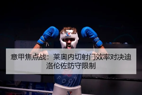 意甲焦点战：莱奥内切射门效率对决迪洛伦佐防守限制